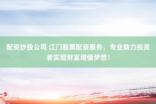 配资炒股公司 江门股票配资服务，专业助力投资者实现财富增值梦想！