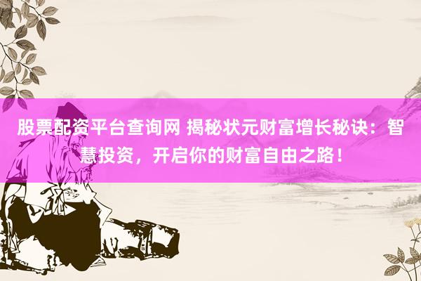 股票配资平台查询网 揭秘状元财富增长秘诀：智慧投资，开启你的财富自由之路！