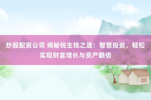 炒股配资公司 揭秘钱生钱之道：智慧投资，轻松实现财富增长与资产翻倍