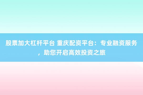 股票加大杠杆平台 重庆配资平台：专业融资服务，助您开启高效投资之旅