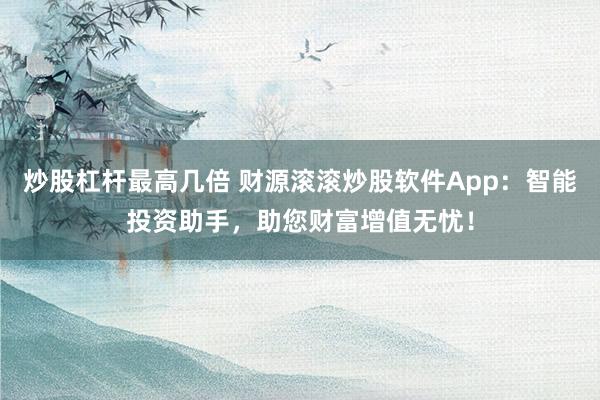 炒股杠杆最高几倍 财源滚滚炒股软件App：智能投资助手，助您财富增值无忧！