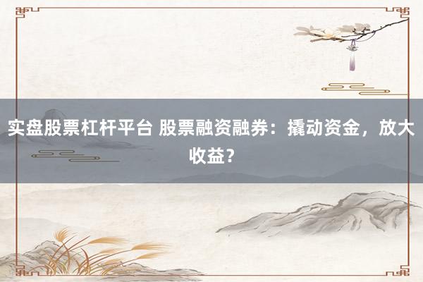 实盘股票杠杆平台 股票融资融券：撬动资金，放大收益？