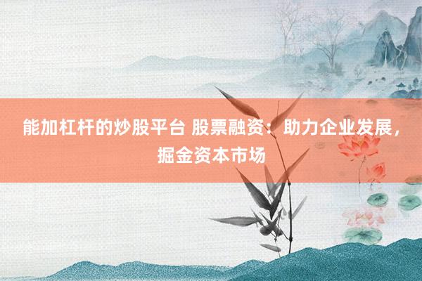 能加杠杆的炒股平台 股票融资：助力企业发展，掘金资本市场