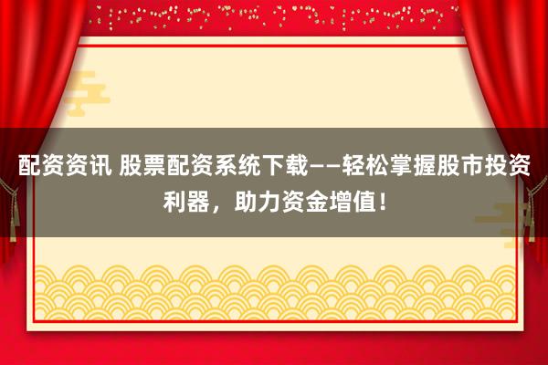 配资资讯 股票配资系统下载——轻松掌握股市投资利器，助力资金增值！