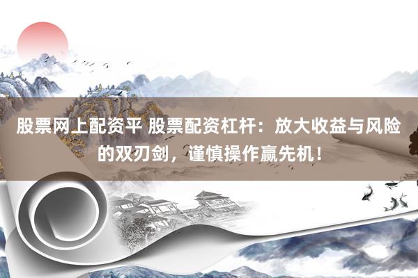 股票网上配资平 股票配资杠杆：放大收益与风险的双刃剑，谨慎操作赢先机！
