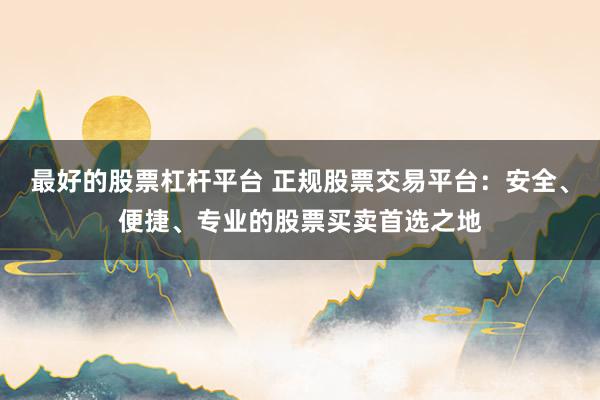 最好的股票杠杆平台 正规股票交易平台：安全、便捷、专业的股票买卖首选之地