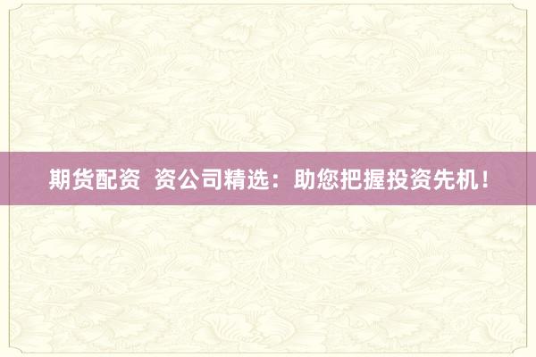 期货配资  资公司精选：助您把握投资先机！