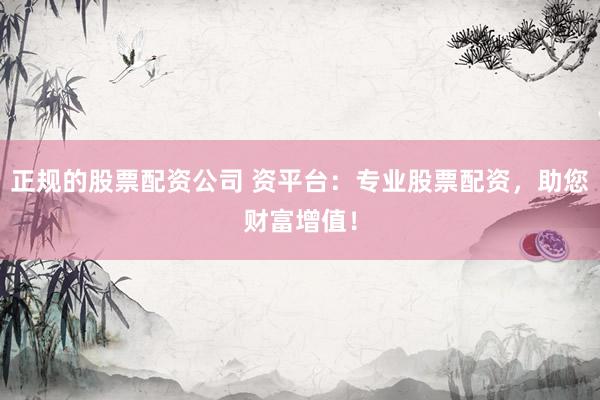 正规的股票配资公司 资平台：专业股票配资，助您财富增值！