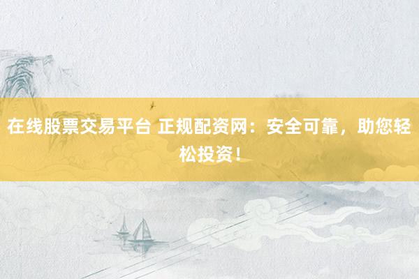 在线股票交易平台 正规配资网：安全可靠，助您轻松投资！