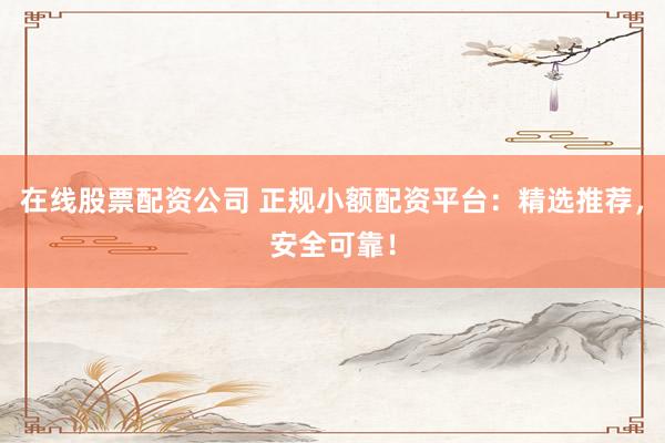 在线股票配资公司 正规小额配资平台：精选推荐，安全可靠！