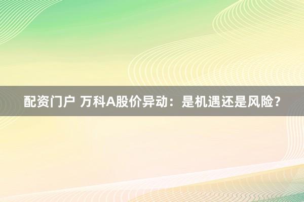 配资门户 万科A股价异动：是机遇还是风险？