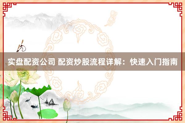 实盘配资公司 配资炒股流程详解：快速入门指南
