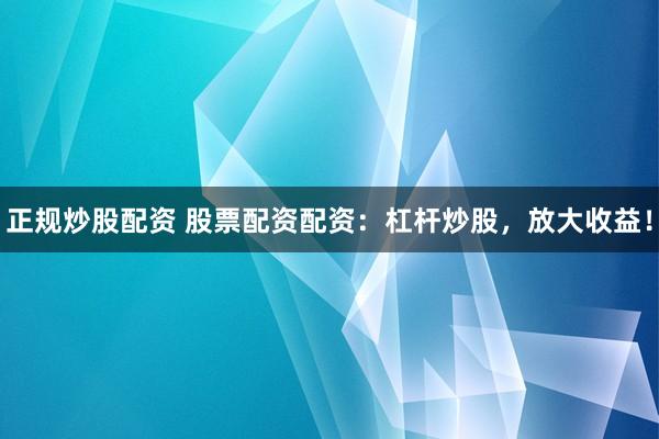 正规炒股配资 股票配资配资：杠杆炒股，放大收益！