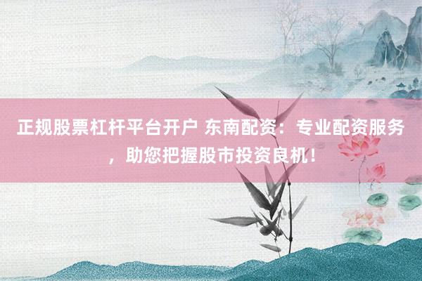 正规股票杠杆平台开户 东南配资：专业配资服务，助您把握股市投资良机！