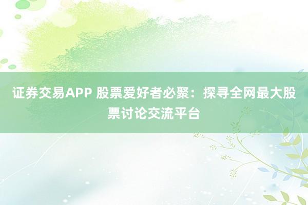 证券交易APP 股票爱好者必聚：探寻全网最大股票讨论交流平台