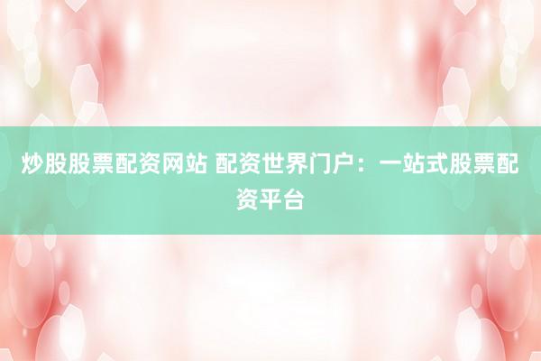 炒股股票配资网站 配资世界门户：一站式股票配资平台