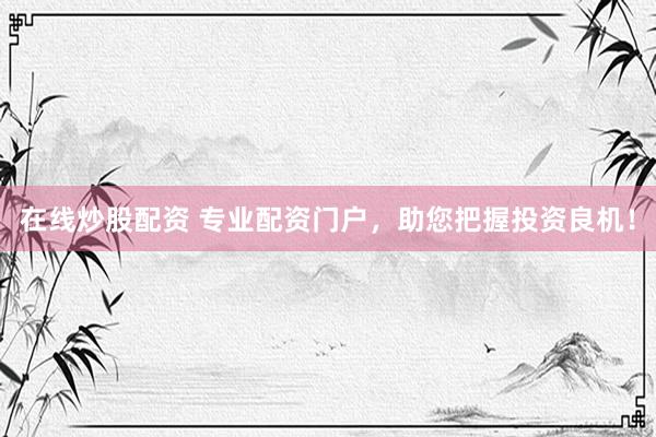 在线炒股配资 专业配资门户，助您把握投资良机！