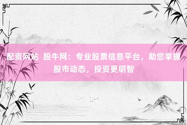 配资网站  股牛网：专业股票信息平台，助您掌握股市动态，投资更明智