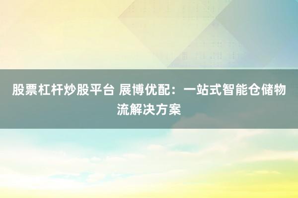 股票杠杆炒股平台 展博优配：一站式智能仓储物流解决方案