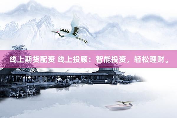 线上期货配资 线上投顾：智能投资，轻松理财。