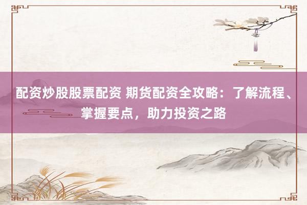 配资炒股股票配资 期货配资全攻略：了解流程、掌握要点，助力投资之路