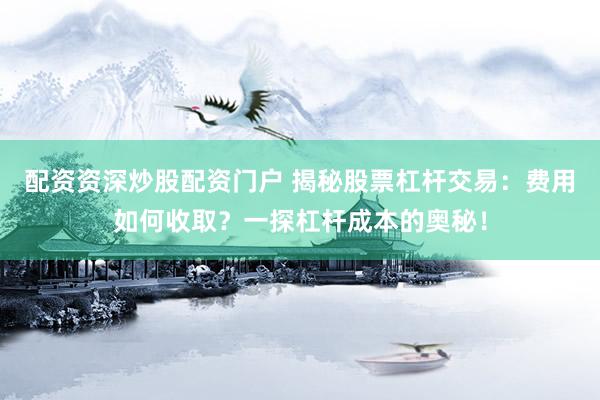 配资资深炒股配资门户 揭秘股票杠杆交易：费用如何收取？一探杠杆成本的奥秘！