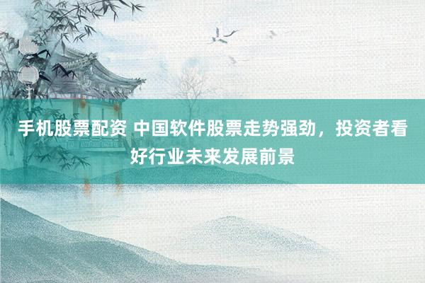 手机股票配资 中国软件股票走势强劲，投资者看好行业未来发展前景