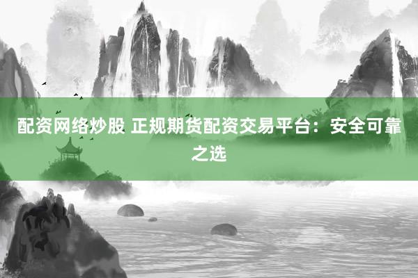 配资网络炒股 正规期货配资交易平台：安全可靠之选