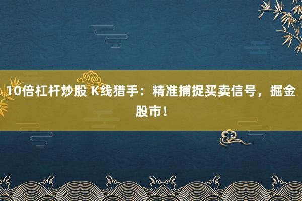 10倍杠杆炒股 K线猎手：精准捕捉买卖信号，掘金股市！