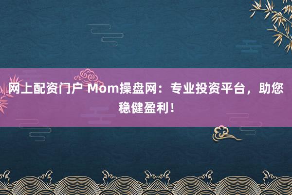 网上配资门户 Mom操盘网：专业投资平台，助您稳健盈利！