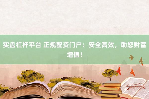 实盘杠杆平台 正规配资门户：安全高效，助您财富增值！