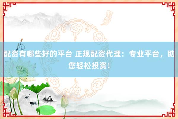 配资有哪些好的平台 正规配资代理：专业平台，助您轻松投资！