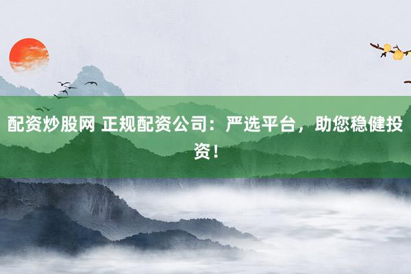 配资炒股网 正规配资公司：严选平台，助您稳健投资！