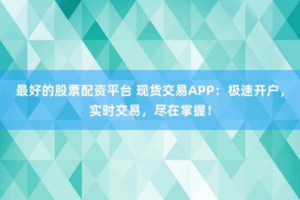 最好的股票配资平台 现货交易APP：极速开户，实时交易，尽在掌握！