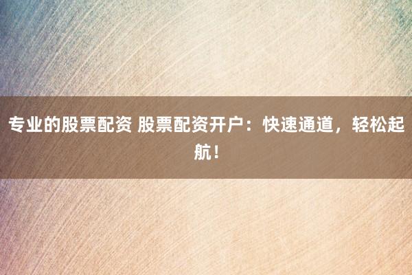 专业的股票配资 股票配资开户：快速通道，轻松起航！