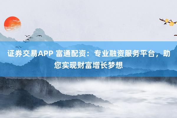 证券交易APP 富通配资：专业融资服务平台，助您实现财富增长梦想