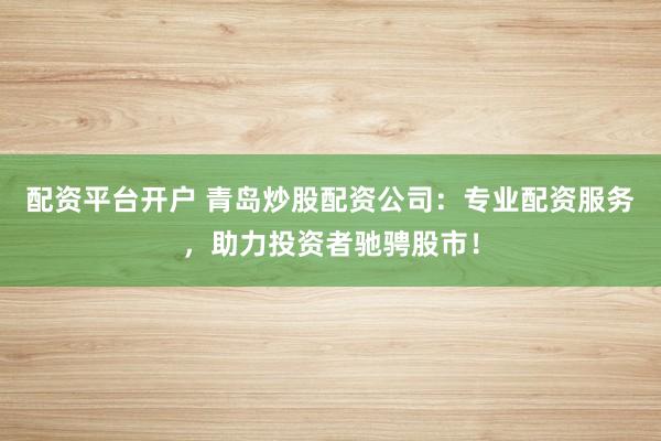 配资平台开户 青岛炒股配资公司：专业配资服务，助力投资者驰骋股市！