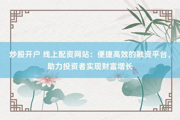 炒股开户 线上配资网站：便捷高效的融资平台，助力投资者实现财富增长