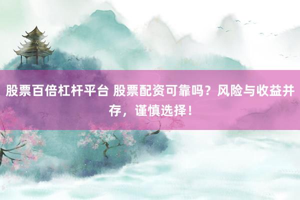 股票百倍杠杆平台 股票配资可靠吗？风险与收益并存，谨慎选择！