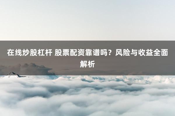 在线炒股杠杆 股票配资靠谱吗？风险与收益全面解析