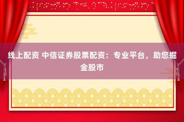 线上配资 中信证券股票配资：专业平台，助您掘金股市