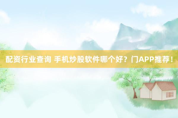 配资行业查询 手机炒股软件哪个好？门APP推荐！