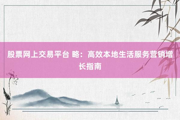 股票网上交易平台 略：高效本地生活服务营销增长指南
