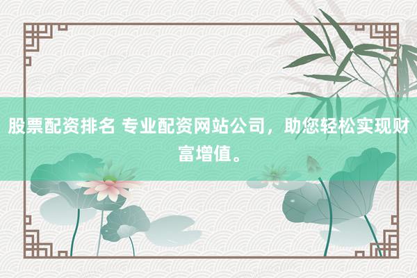 股票配资排名 专业配资网站公司，助您轻松实现财富增值。