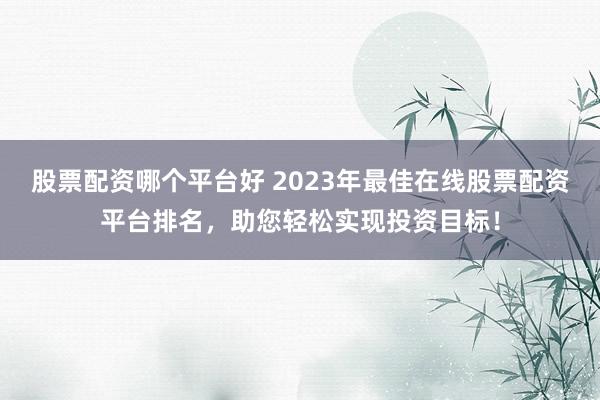 股票配资哪个平台好 2023年最佳在线股票配资平台排名，助您轻松实现投资目标！