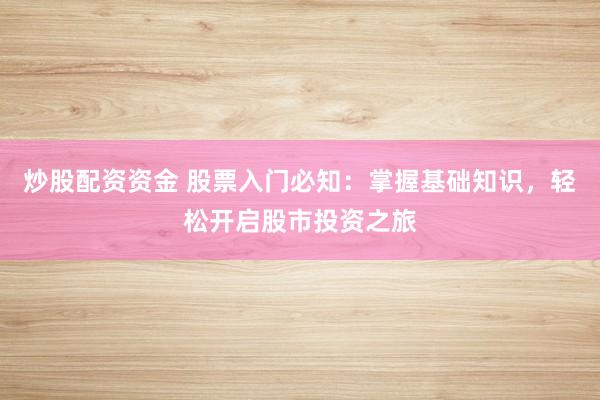 炒股配资资金 股票入门必知：掌握基础知识，轻松开启股市投资之旅