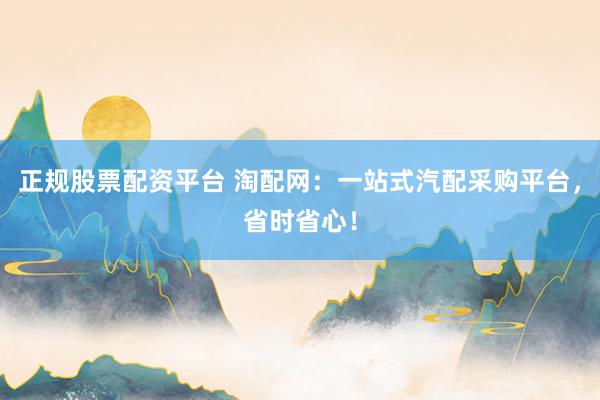 正规股票配资平台 淘配网：一站式汽配采购平台，省时省心！