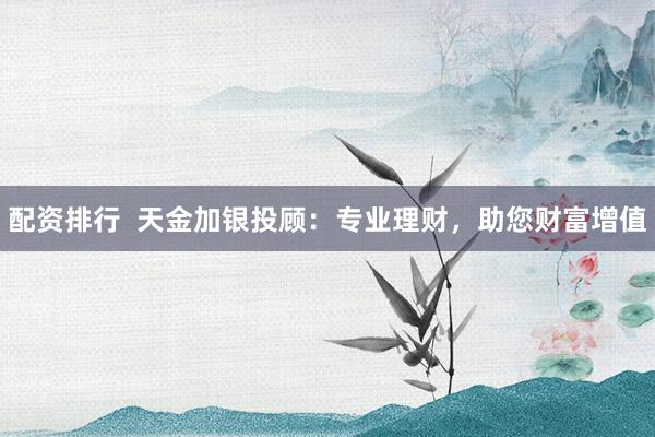 配资排行  天金加银投顾：专业理财，助您财富增值