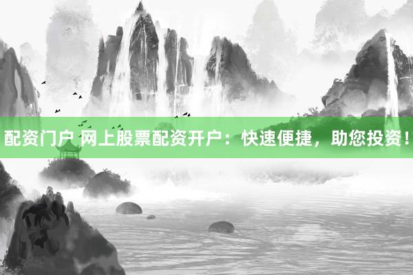 配资门户 网上股票配资开户：快速便捷，助您投资！