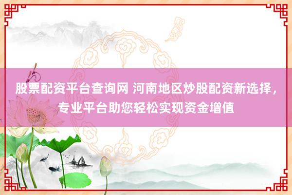 股票配资平台查询网 河南地区炒股配资新选择，专业平台助您轻松实现资金增值
